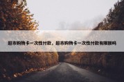 超市购物卡一次性付款，超市购物卡一次性付款有限额吗