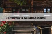 计算机等级考2024年（21年计算机等级报名时间）