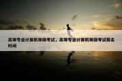 高等专业计算机等级考试，高等专业计算机等级考试报名时间