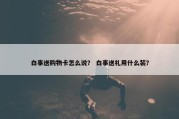白事送购物卡怎么说？ 白事送礼用什么装？