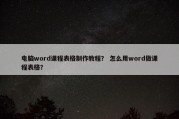 电脑word课程表格制作教程？ 怎么用word做课程表格？