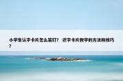 小学生认字卡片怎么装钉？ 识字卡片教学的方法和技巧？