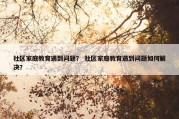 社区家庭教育遇到问题？ 社区家庭教育遇到问题如何解决？