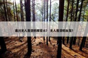 嘉兴无人售货机哪家火？ 无人售货机批发？