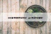 GRE备考教师考试作文？ gre考试作文辅导？