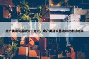 房产类建筑基础知识考试，房产类建筑基础知识考试时间