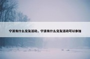 宁波有什么交友活动，宁波有什么交友活动可以参加