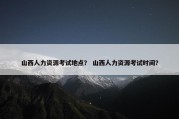 山西人力资源考试地点？ 山西人力资源考试时间？