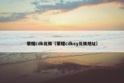 荣耀cdk兑换（荣耀cdkey兑换地址）