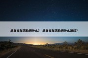 单身交友活动玩什么？ 单身交友活动玩什么游戏？