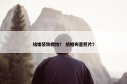 结婚装饰摆拍？ 结婚布置照片？