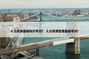 人力资源基础知识考试？ 人力资源管理基础考试？