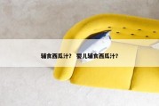 辅食西瓜汁？ 婴儿辅食西瓜汁？
