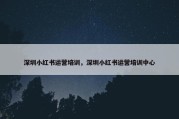 深圳小红书运营培训，深圳小红书运营培训中心