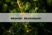 租房没拿合同？ 租房没拿合同违法吗？