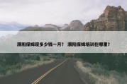 濮阳保姆现多少钱一月？ 濮阳保姆培训在哪里？