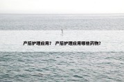 产后护理应用？ 产后护理应用哪些药物？