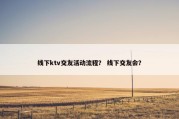 线下ktv交友活动流程？ 线下交友会？