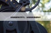 冰箱维修知识学习，冰箱维修基础知识
