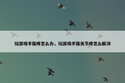 玩游戏手指疼怎么办，玩游戏手指关节疼怎么解决