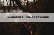 2017华师在职研究生？ 华师大在职研究生考试科目？
