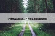 户外爬山儿童玩具，户外爬山儿童玩具有哪些