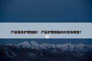 产后相关护理措施？ 产后护理措施的内容有哪些？