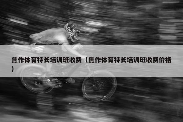 焦作体育特长培训班收费（焦作体育特长培训班收费价格）