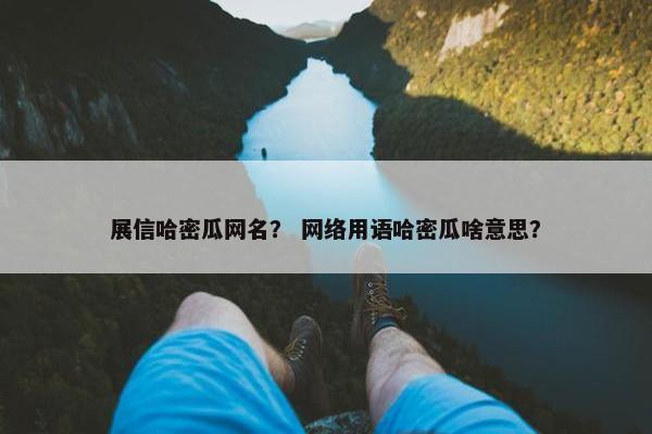 展信哈密瓜网名？ 网络用语哈密瓜啥意思？