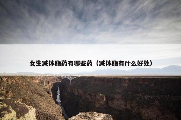 女生减体脂药有哪些药（减体脂有什么好处）