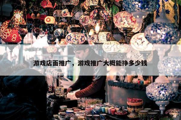 游戏店面推广，游戏推广大概能挣多少钱