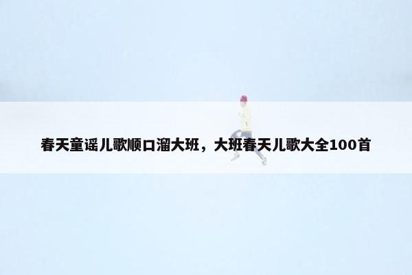 春天童谣儿歌顺口溜大班，大班春天儿歌大全100首
