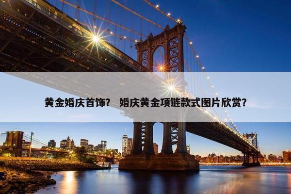 黄金婚庆首饰？ 婚庆黄金项链款式图片欣赏？