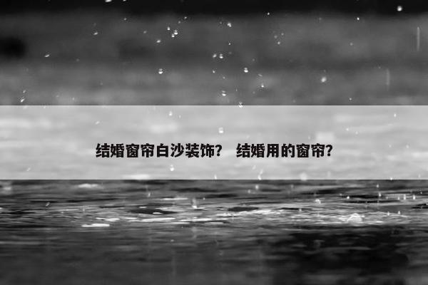 结婚窗帘白沙装饰？ 结婚用的窗帘？