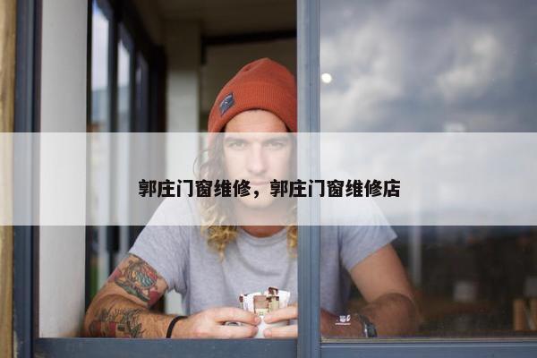 郭庄门窗维修，郭庄门窗维修店