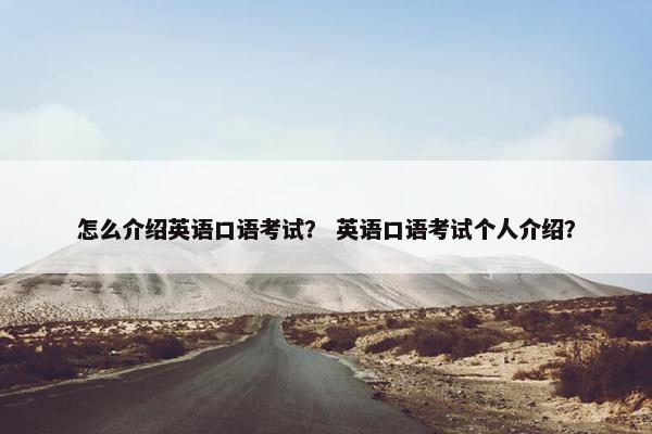 怎么介绍英语口语考试？ 英语口语考试个人介绍？
