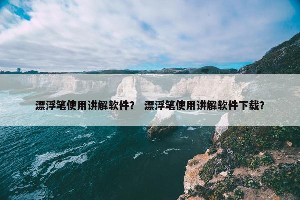 漂浮笔使用讲解软件？ 漂浮笔使用讲解软件下载？