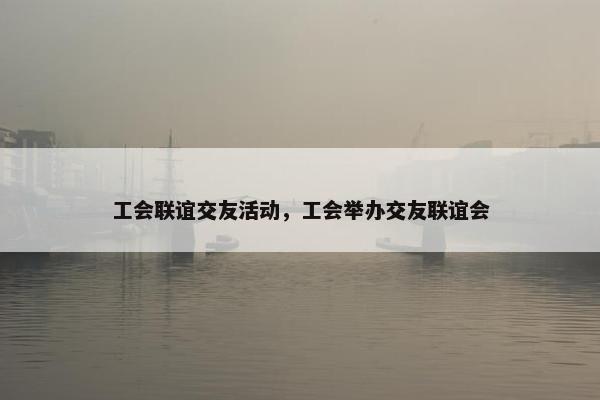 工会联谊交友活动，工会举办交友联谊会