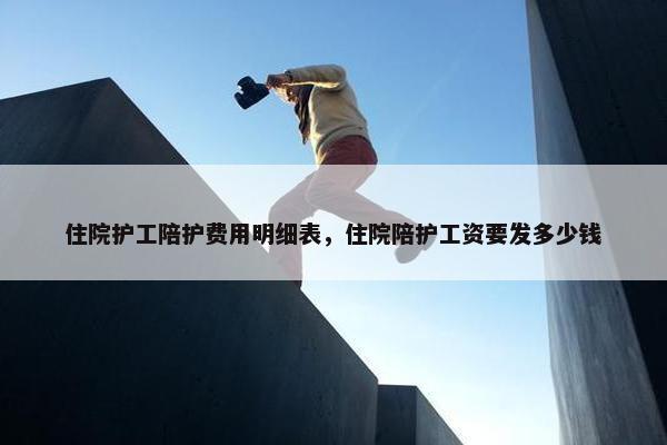 住院护工陪护费用明细表，住院陪护工资要发多少钱