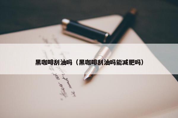 黑咖啡刮油吗（黑咖啡刮油吗能减肥吗）