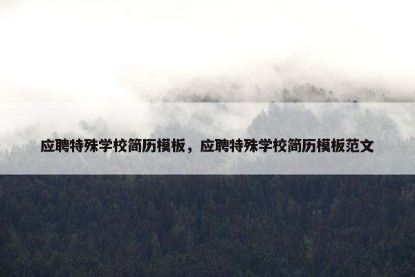 应聘特殊学校简历模板，应聘特殊学校简历模板范文