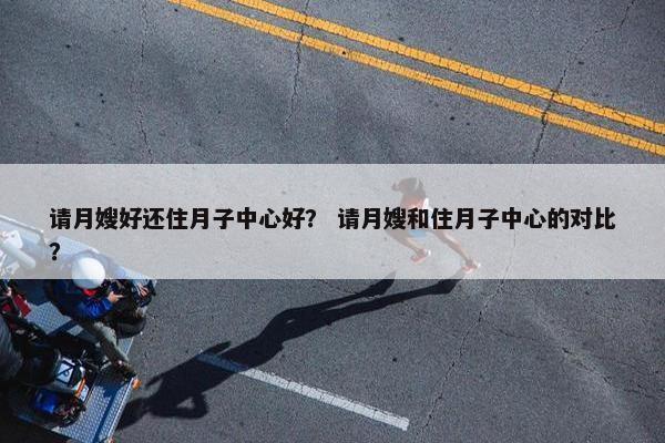 请月嫂好还住月子中心好？ 请月嫂和住月子中心的对比？