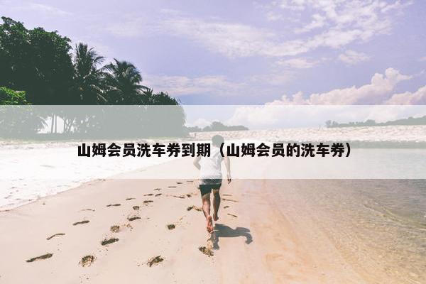 山姆会员洗车券到期（山姆会员的洗车券）