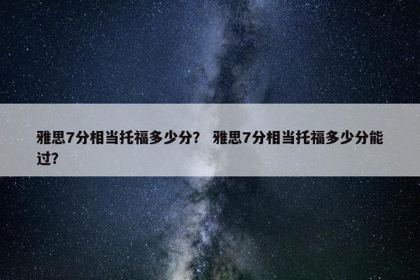 雅思7分相当托福多少分？ 雅思7分相当托福多少分能过？