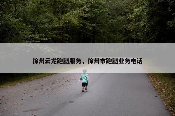 徐州云龙跑腿服务，徐州市跑腿业务电话