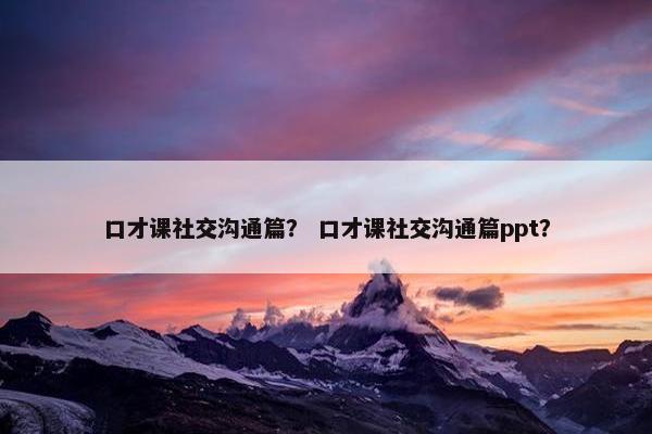 口才课社交沟通篇？ 口才课社交沟通篇ppt？