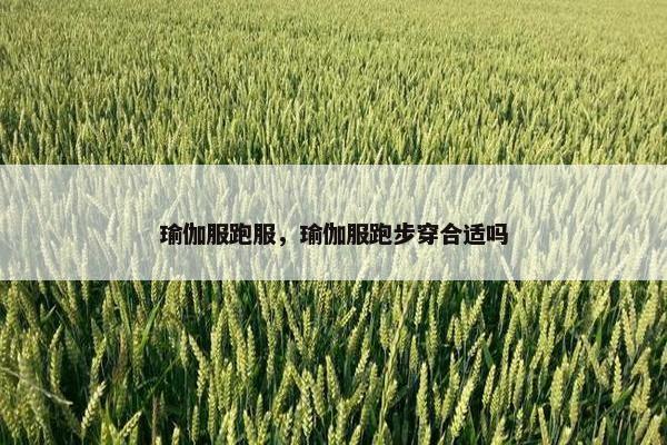 瑜伽服跑服，瑜伽服跑步穿合适吗