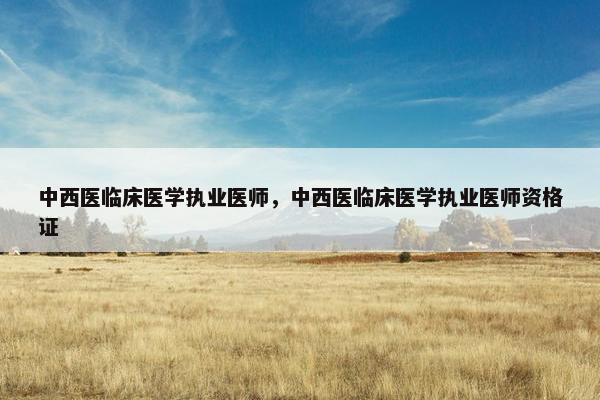 中西医临床医学执业医师，中西医临床医学执业医师资格证