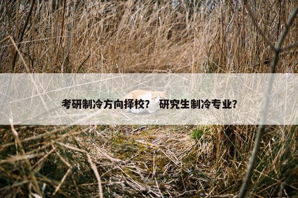 考研制冷方向择校？ 研究生制冷专业？