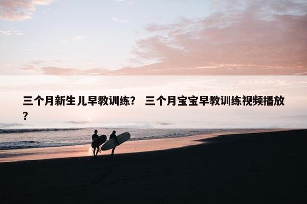 三个月新生儿早教训练？ 三个月宝宝早教训练视频播放？